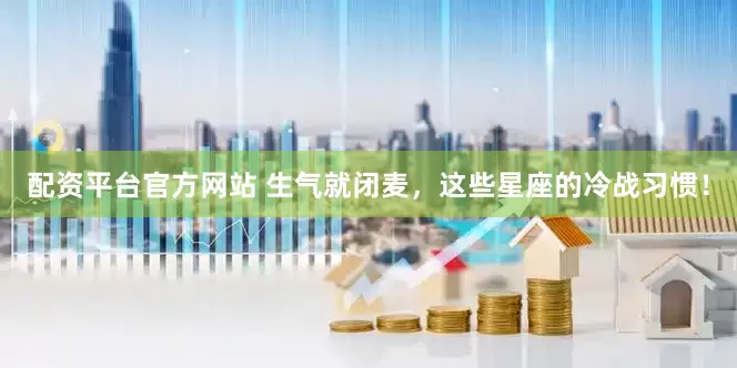配资平台官方网站 生气就闭麦，这些星座的冷战习惯！