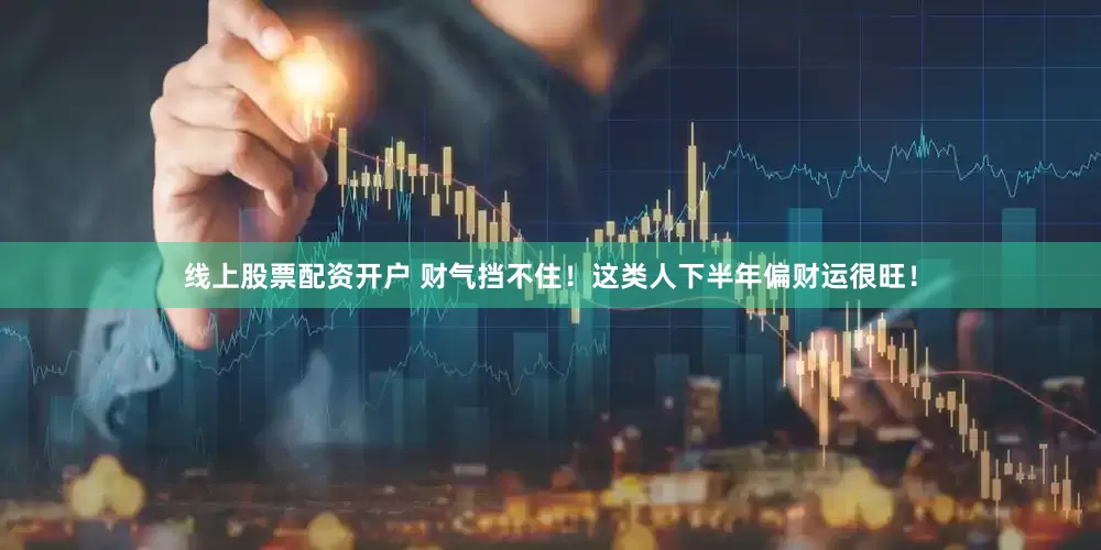 线上股票配资开户 财气挡不住！这类人下半年偏财运很旺！