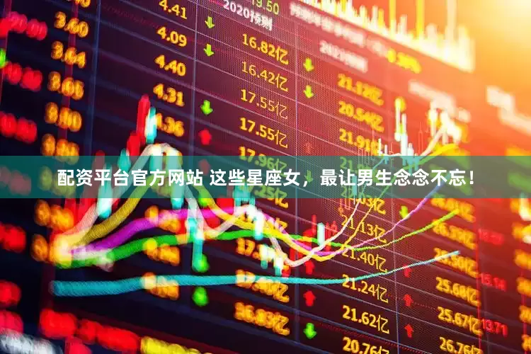 配资平台官方网站 这些星座女，最让男生念念不忘！