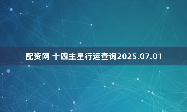 配资网 十四主星行运查询2025.07.01