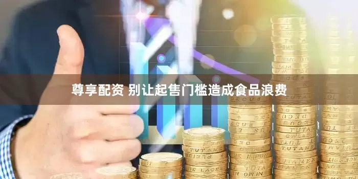 尊享配资 别让起售门槛造成食品浪费