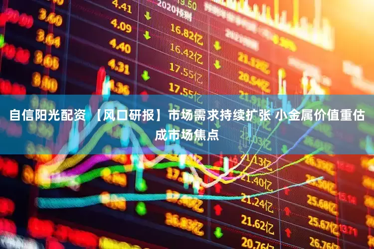 自信阳光配资 【风口研报】市场需求持续扩张 小金属价值重估成市场焦点
