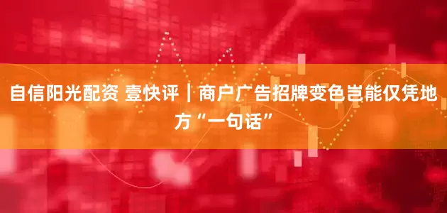 自信阳光配资 壹快评︱商户广告招牌变色岂能仅凭地方“一句话”