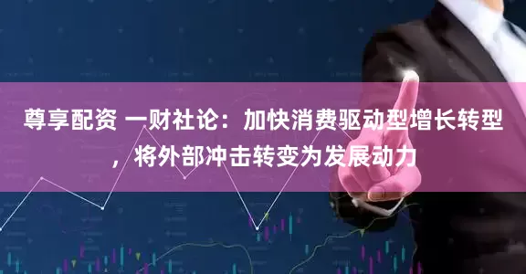 尊享配资 一财社论：加快消费驱动型增长转型，将外部冲击转变为发展动力
