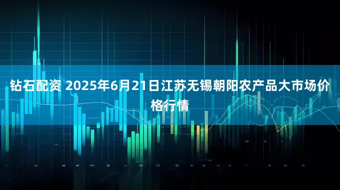 钻石配资 2025年6月21日江苏无锡朝阳农产品大市场价格行情
