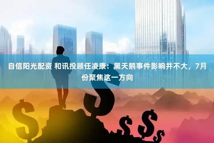 自信阳光配资 和讯投顾任凌康：黑天鹅事件影响并不大，7月份聚焦这一方向