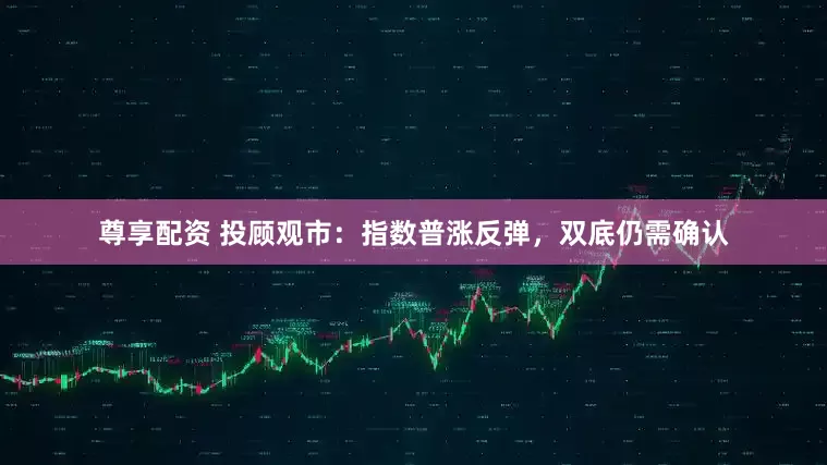 尊享配资 投顾观市：指数普涨反弹，双底仍需确认