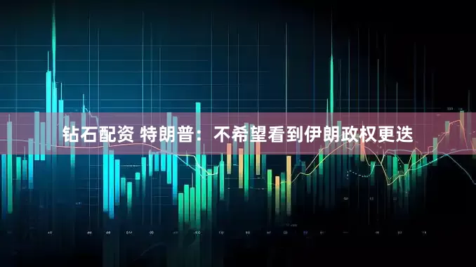 钻石配资 特朗普：不希望看到伊朗政权更迭