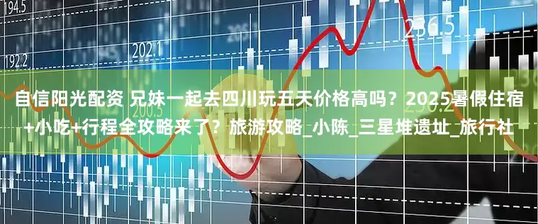自信阳光配资 兄妹一起去四川玩五天价格高吗？2025暑假住宿+小吃+行程全攻略来了？旅游攻略_小陈_三星堆遗址_旅行社