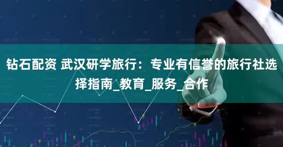 钻石配资 武汉研学旅行：专业有信誉的旅行社选择指南_教育_服务_合作