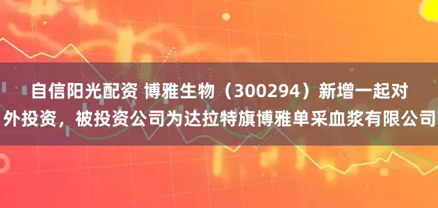 自信阳光配资 博雅生物（300294）新增一起对外投资，被投资公司为达拉特旗博雅单采血浆有限公司