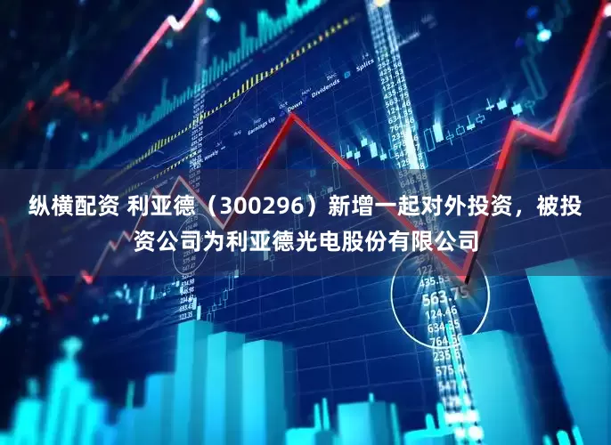 纵横配资 利亚德（300296）新增一起对外投资，被投资公司为利亚德光电股份有限公司