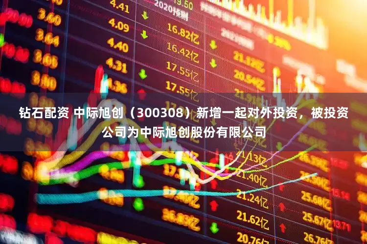 钻石配资 中际旭创（300308）新增一起对外投资，被投资公司为中际旭创股份有限公司