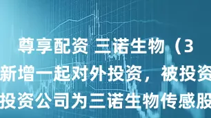 尊享配资 三诺生物（300298）新增一起对外投资，被投资公司为三诺生物传感股份有限公司