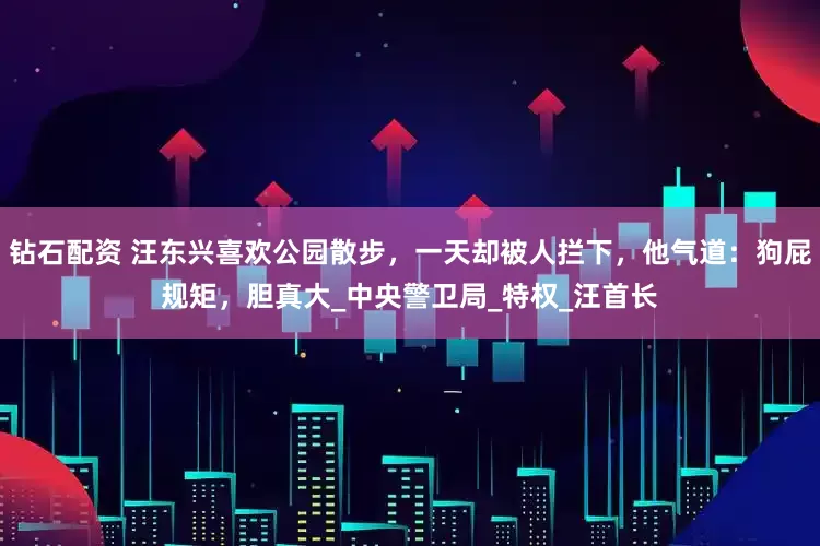 钻石配资 汪东兴喜欢公园散步，一天却被人拦下，他气道：狗屁规矩，胆真大_中央警卫局_特权_汪首长