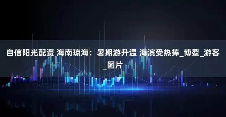 自信阳光配资 海南琼海：暑期游升温 海滨受热捧_博鳌_游客_图片