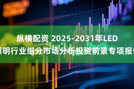 纵横配资 2025-2031年LED照明行业细分市场分析投资前景专项报告