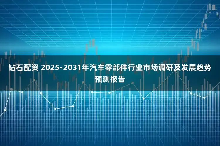钻石配资 2025-2031年汽车零部件行业市场调研及发展趋势预测报告