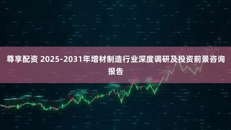 尊享配资 2025-2031年增材制造行业深度调研及投资前景咨询报告