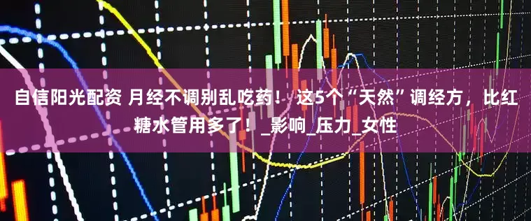 自信阳光配资 月经不调别乱吃药！ 这5个“天然”调经方，比红糖水管用多了！_影响_压力_女性