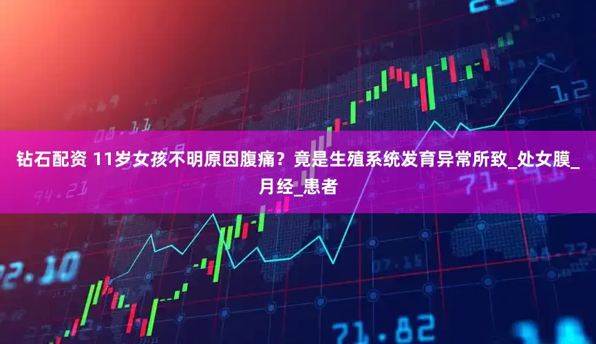 钻石配资 11岁女孩不明原因腹痛？竟是生殖系统发育异常所致_处女膜_月经_患者