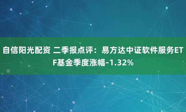 自信阳光配资 二季报点评：易方达中证软件服务ETF基金季度涨幅-1.32%