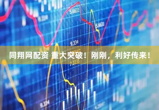 同翔网配资 重大突破！刚刚，利好传来！