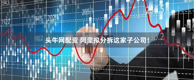 头牛网配资 阿里拟分拆这家子公司！