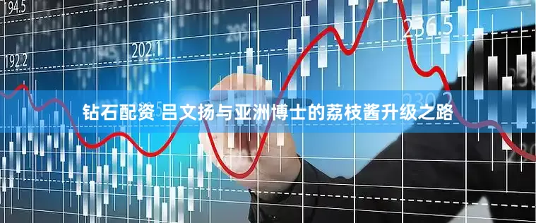 钻石配资 吕文扬与亚洲博士的荔枝酱升级之路