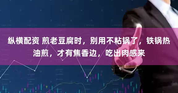 纵横配资 煎老豆腐时，别用不粘锅了，铁锅热油煎，才有焦香边，吃出肉感来