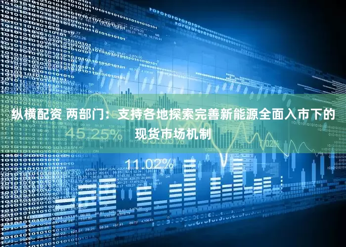 纵横配资 两部门：支持各地探索完善新能源全面入市下的现货市场机制