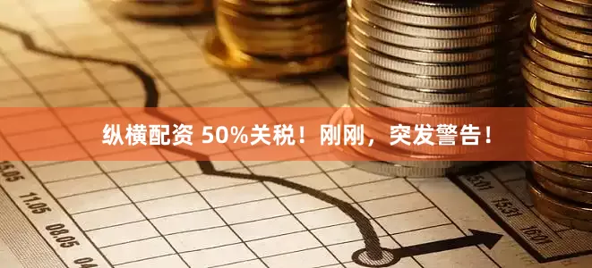 纵横配资 50%关税!刚刚,突发警告!