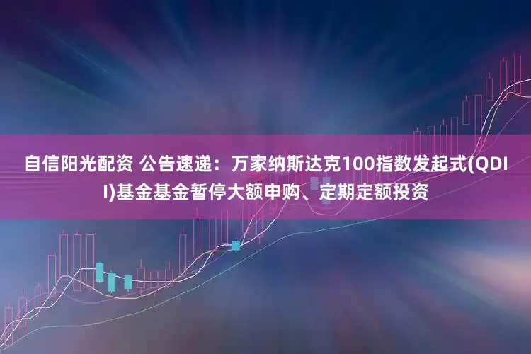 自信阳光配资 公告速递：万家纳斯达克100指数发起式(QDII)基金基金暂停大额申购、定期定额投资
