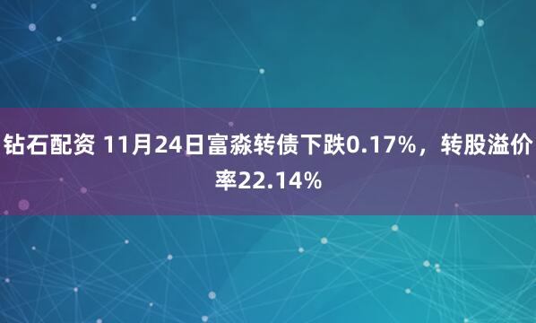 钻石配资 11月24日富淼转债下跌0.17%，转股溢价率22.14%