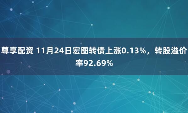 尊享配资 11月24日宏图转债上涨0.13%，转股溢价率92.69%