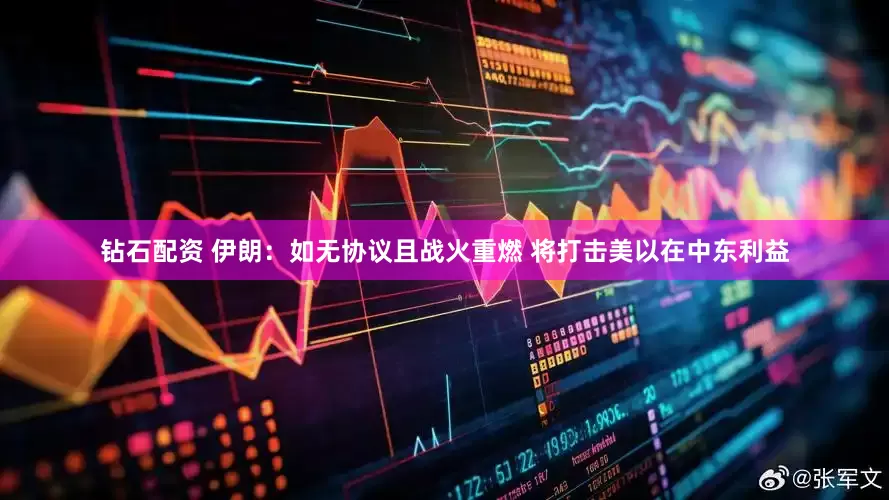 钻石配资 伊朗：如无协议且战火重燃 将打击美以在中东利益