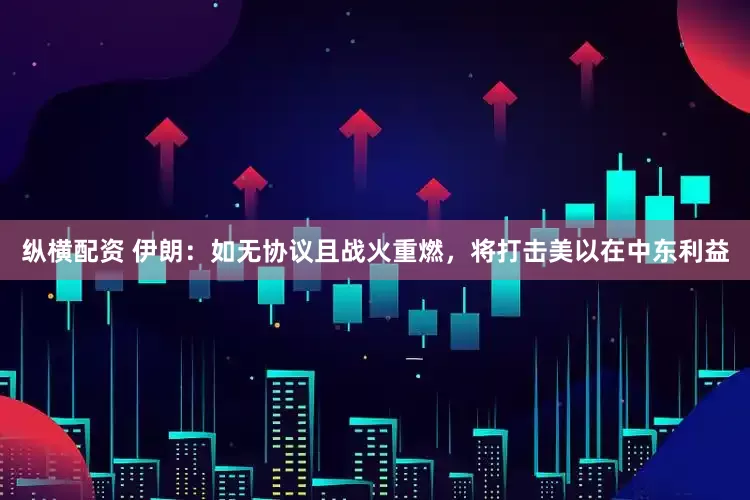 纵横配资 伊朗：如无协议且战火重燃，将打击美以在中东利益