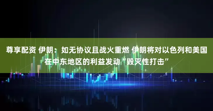 尊享配资 伊朗：如无协议且战火重燃 伊朗将对以色列和美国在中东地区的利益发动“毁灭性打击”