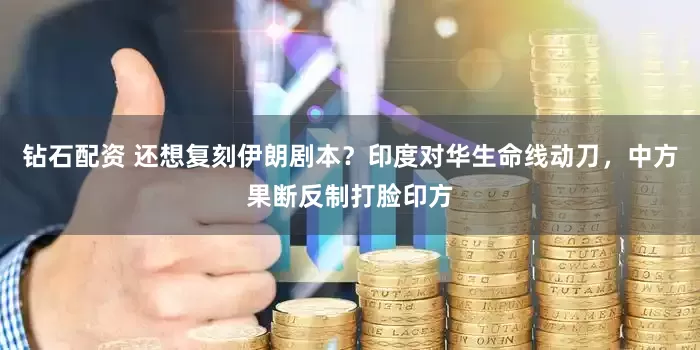 钻石配资 还想复刻伊朗剧本？印度对华生命线动刀，中方果断反制打脸印方