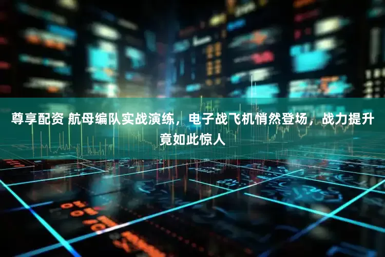 尊享配资 航母编队实战演练，电子战飞机悄然登场，战力提升竟如此惊人